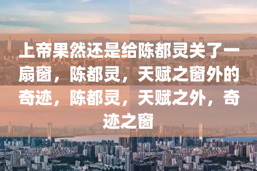 上帝果然还是给陈都灵关了一扇窗，陈都灵，天赋之窗外的奇迹，陈都灵，天赋之外，奇迹之窗