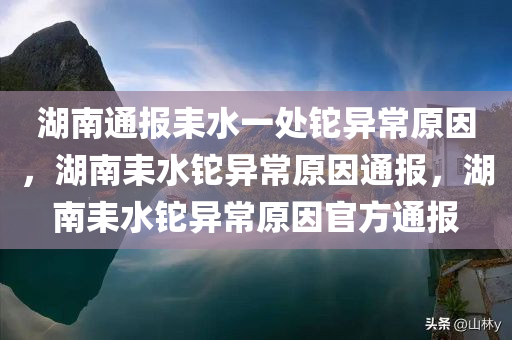 湖南通报耒水一处铊异常原因，湖南耒水铊异常原因通报，湖南耒水铊异常原因官方通报