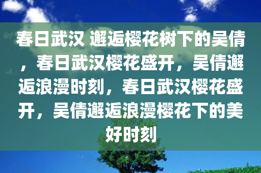 春日武汉 邂逅樱花树下的吴倩，春日武汉樱花盛开，吴倩邂逅浪漫时刻，春日武汉樱花盛开，吴倩邂逅浪漫樱花下的美好时刻