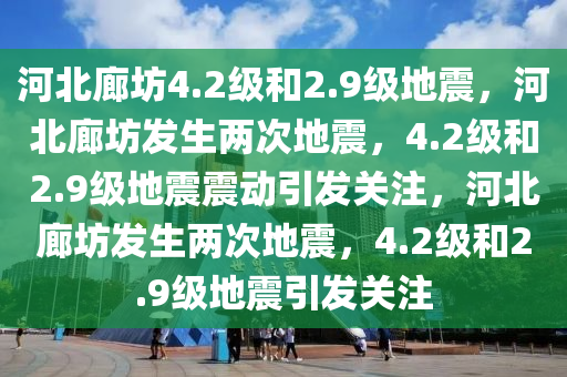 河北廊坊4.2级和2.9级地震，河北廊坊发生两次地震，4.2级和2.9级地震震动引发关注，河北廊坊发生两次地震，4.2级和2.9级地震引发关注