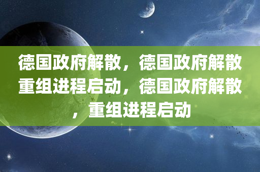 德国政府解散，德国政府解散重组进程启动，德国政府解散，重组进程启动
