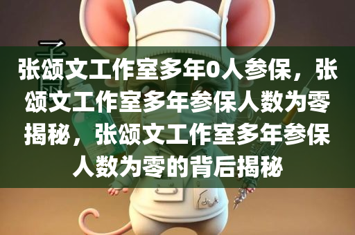 张颂文工作室多年0人参保，张颂文工作室多年参保人数为零揭秘，张颂文工作室多年参保人数为零的背后揭秘