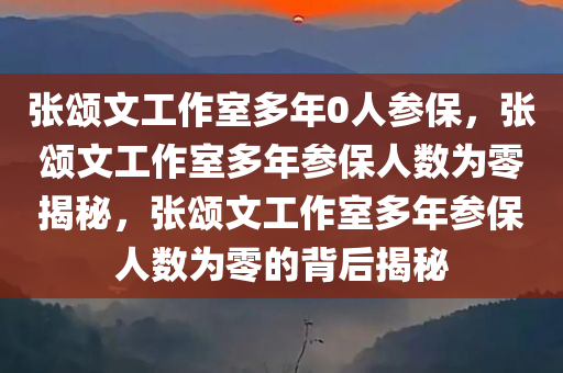 张颂文工作室多年0人参保，张颂文工作室多年参保人数为零揭秘，张颂文工作室多年参保人数为零的背后揭秘