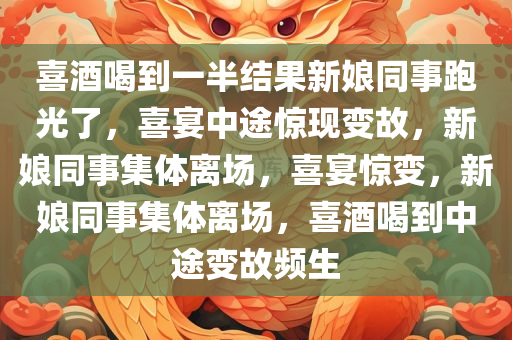 喜酒喝到一半结果新娘同事跑光了，喜宴中途惊现变故，新娘同事集体离场，喜宴惊变，新娘同事集体离场，喜酒喝到中途变故频生