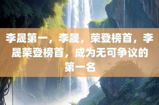 李晟第一，李晟，荣登榜首，李晟荣登榜首，成为无可争议的第一名