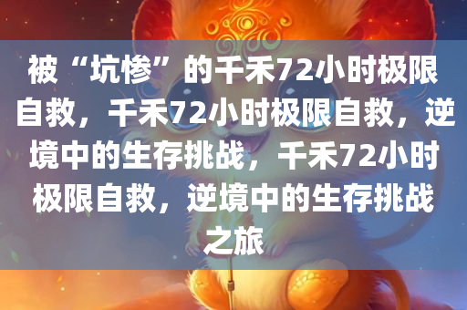 被“坑惨”的千禾72小时极限自救，千禾72小时极限自救，逆境中的生存挑战，千禾72小时极限自救，逆境中的生存挑战之旅
