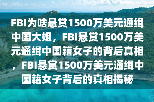FBI为啥悬赏1500万美元通缉中国大姐，F(xiàn)BI悬赏1500万美元通缉中国籍女子的背后真相，F(xiàn)BI悬赏1500万美元通缉中国籍女子背后的真相揭秘