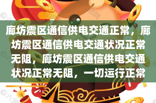 廊坊震区通信供电交通正常，廊坊震区通信供电交通状况正常无阻，廊坊震区通信供电交通状况正常无阻，一切运行正常