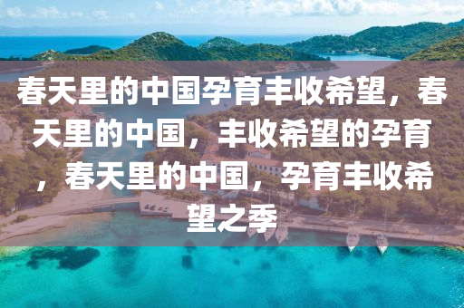 春天里的中国孕育丰收希望，春天里的中国，丰收希望的孕育，春天里的中国，孕育丰收希望之季