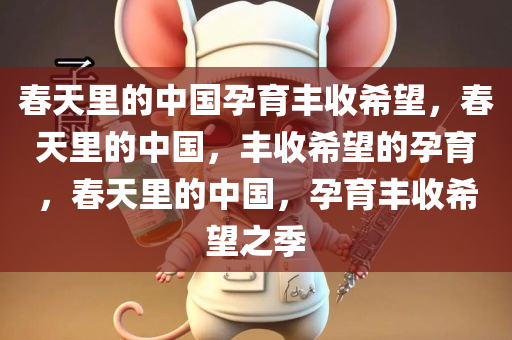 春天里的中国孕育丰收希望，春天里的中国，丰收希望的孕育，春天里的中国，孕育丰收希望之季