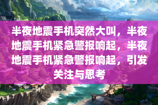 半夜地震手机突然大叫，半夜地震手机紧急警报响起，半夜地震手机紧急警报响起，引发关注与思考