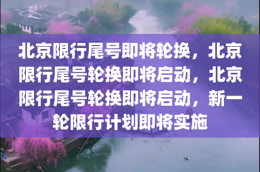 北京限行尾号即将轮换，北京限行尾号轮换即将启动，北京限行尾号轮换即将启动，新一轮限行计划即将实施