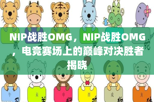 NIP战胜OMG，NIP战胜OMG，电竞赛场上的巅峰对决胜者揭晓