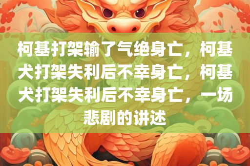 柯基打架输了气绝身亡，柯基犬打架失利后不幸身亡，柯基犬打架失利后不幸身亡，一场悲剧的讲述