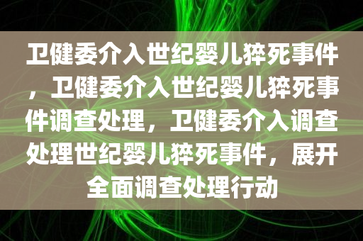 卫健委介入世纪婴儿猝死事件，卫健委介入世纪婴儿猝死事件调查处理，卫健委介入调查处理世纪婴儿猝死事件，展开全面调查处理行动