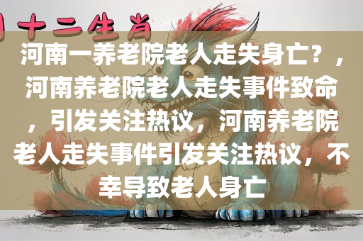 河南一养老院老人走失身亡？，河南养老院老人走失事件致命，引发关注热议，河南养老院老人走失事件引发关注热议，不幸导致老人身亡