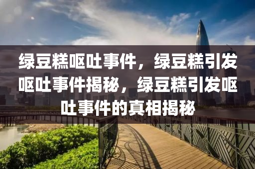 绿豆糕呕吐事件，绿豆糕引发呕吐事件揭秘，绿豆糕引发呕吐事件的真相揭秘