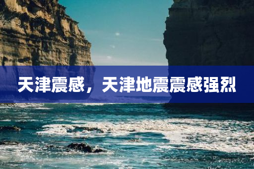 天津震感，天津地震震感强烈