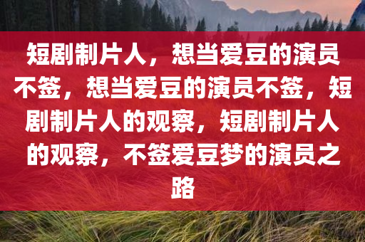短剧制片人，想当爱豆的演员不签，想当爱豆的演员不签，短剧制片人的观察，短剧制片人的观察，不签爱豆梦的演员之路