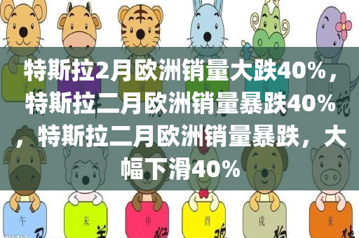 特斯拉2月欧洲销量大跌40%，特斯拉二月欧洲销量暴跌40%