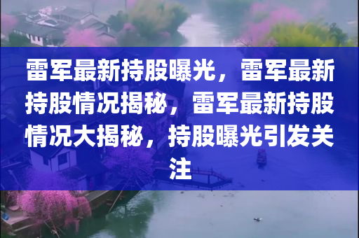 雷军最新持股曝光，雷军最新持股情况揭秘