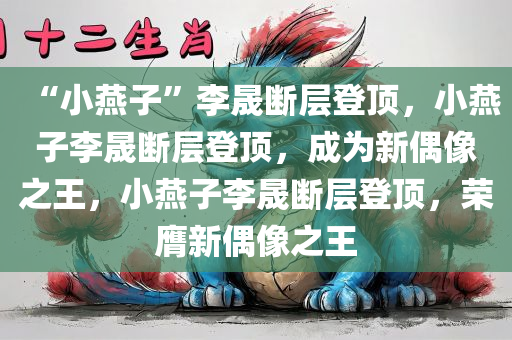 “小燕子”李晟断层登顶，小燕子李晟断层登顶，成为新偶像之王，小燕子李晟断层登顶，荣膺新偶像之王