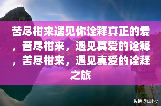 苦尽柑来遇见你诠释真正的爱，苦尽柑来，遇见真爱的诠释，苦尽柑来，遇见真爱的诠释之旅