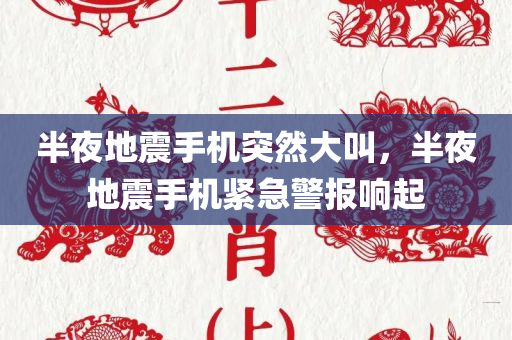 半夜地震手机突然大叫，半夜地震手机紧急警报响起