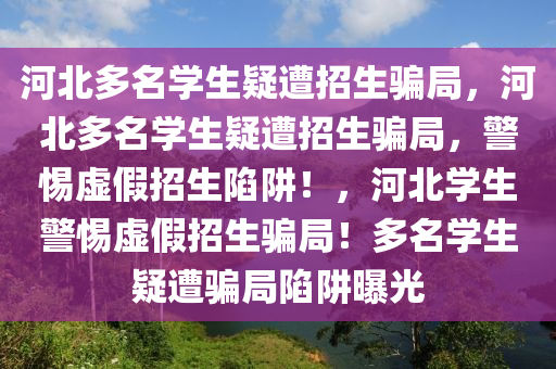 河北多名学生疑遭招生骗局，河北多名学生疑遭招生骗局，警惕虚假招生陷阱！，河北学生警惕虚假招生骗局！多名学生疑遭骗局陷阱曝光