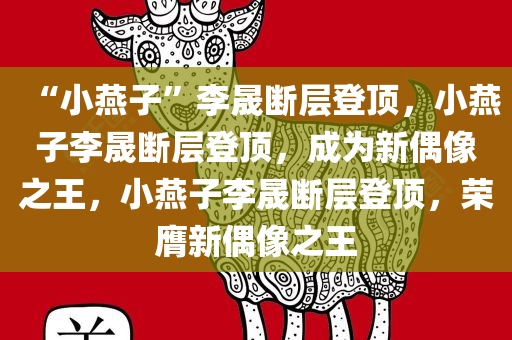 “小燕子”李晟断层登顶，小燕子李晟断层登顶，成为新偶像之王，小燕子李晟断层登顶，荣膺新偶像之王