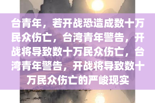 台青年，若开战恐造成数十万民众伤亡，台湾青年警告，开战将导致数十万民众伤亡，台湾青年警告，开战将导致数十万民众伤亡的严峻现实