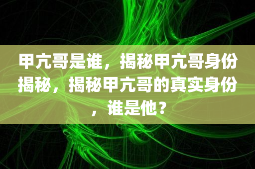 甲亢哥是谁，揭秘甲亢哥身份揭秘，揭秘甲亢哥的真实身份，谁是他？