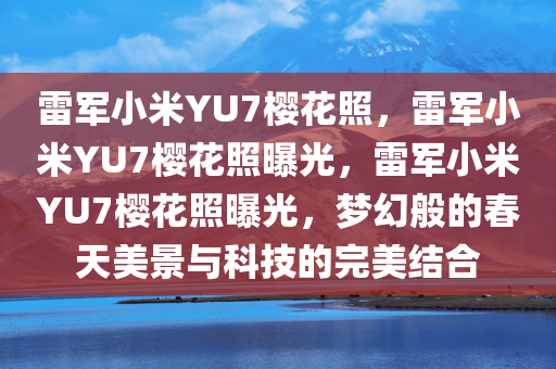 雷军小米YU7樱花照，雷军小米YU7樱花照曝光，雷军小米YU7樱花照曝光，梦幻般的春天美景与科技的完美结合