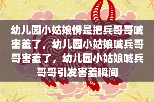 幼儿园小姑娘愣是把兵哥哥喊害羞了，幼儿园小姑娘喊兵哥哥害羞了