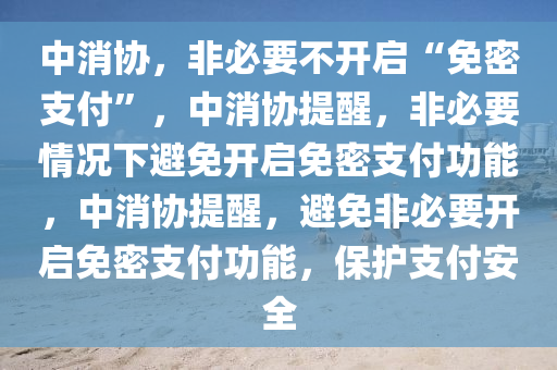 中消协，非必要不开启“免密支付”，中消协提醒，非必要情况下避免开启免密支付功能，中消协提醒，避免非必要开启免密支付功能，保护支付安全