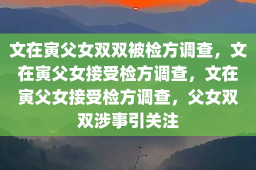 文在寅父女双双被检方调查，文在寅父女接受检方调查，文在寅父女接受检方调查，父女双双涉事引关注