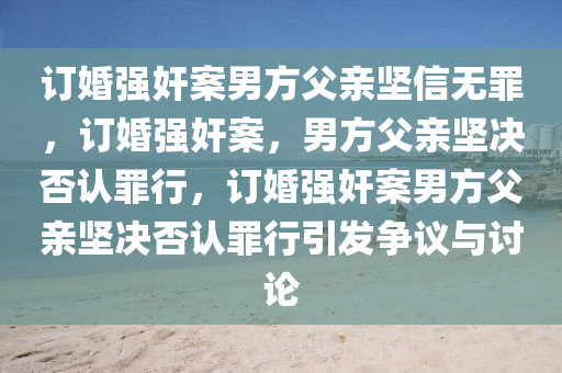 订婚强奸案男方父亲坚信无罪，订婚强奸案，男方父亲坚决否认罪行，订婚强奸案男方父亲坚决否认罪行引发争议与讨论