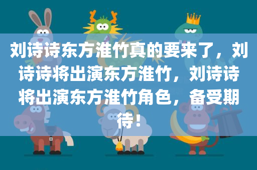 刘诗诗东方淮竹真的要来了，刘诗诗将出演东方淮竹，刘诗诗将出演东方淮竹角色，备受期待！