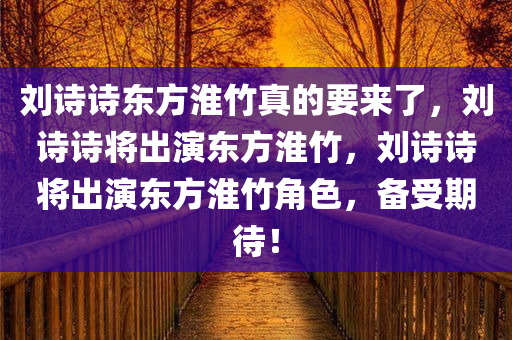 刘诗诗东方淮竹真的要来了，刘诗诗将出演东方淮竹，刘诗诗将出演东方淮竹角色，备受期待！