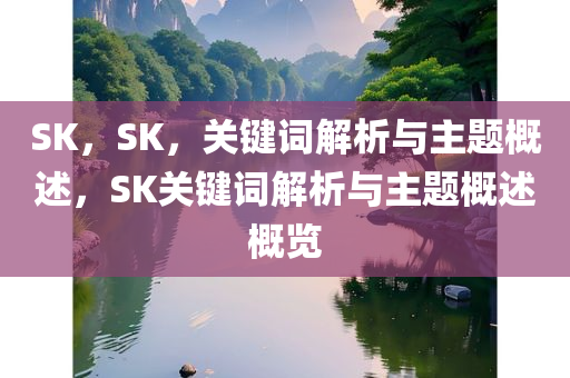 SK，SK，关键词解析与主题概述，SK关键词解析与主题概述概览