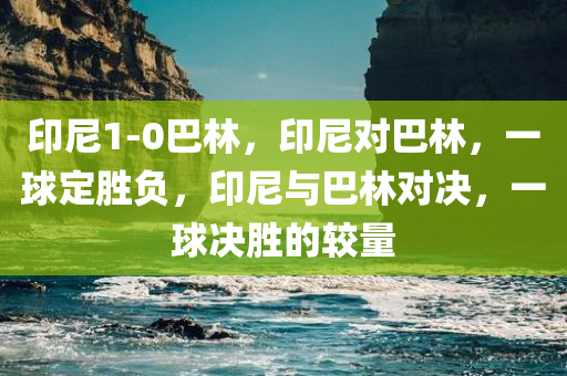印尼1-0巴林，印尼对巴林，一球定胜负，印尼与巴林对决，一球决胜的较量