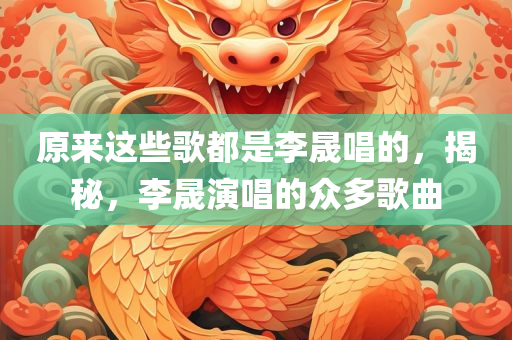 原来这些歌都是李晟唱的，揭秘，李晟演唱的众多歌曲
