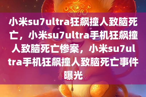 小米su7ultra狂飙撞人致脑死亡，小米su7ultra手机狂飙撞人致脑死亡惨案，小米su7ultra手机狂飙撞人致脑死亡事件曝光