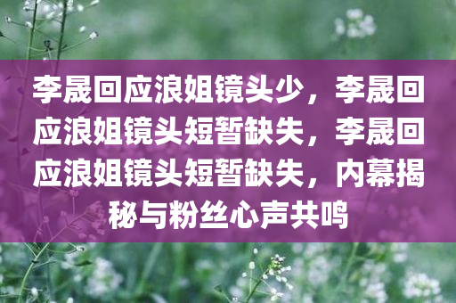 李晟回应浪姐镜头少，李晟回应浪姐镜头短暂缺失，李晟回应浪姐镜头短暂缺失，内幕揭秘与粉丝心声共鸣