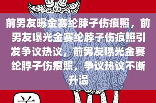 前男友曝金赛纶脖子伤痕照，前男友曝光金赛纶脖子伤痕照引发争议热议，前男友曝光金赛纶脖子伤痕照，争议热议不断升温