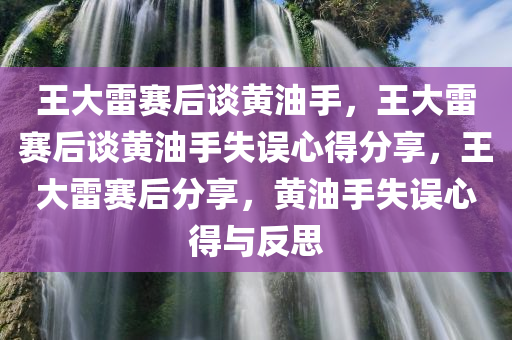 王大雷赛后谈黄油手，王大雷赛后谈黄油手失误心得分享，王大雷赛后分享，黄油手失误心得与反思