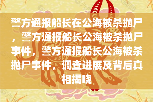 警方通报船长在公海被杀抛尸，警方通报船长公海被杀抛尸事件，警方通报船长公海被杀抛尸事件，调查进展及背后真相揭晓