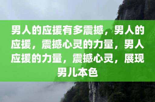 男人的应援有多震撼，男人的应援，震撼心灵的力量，男人应援的力量，震撼心灵，展现男儿本色