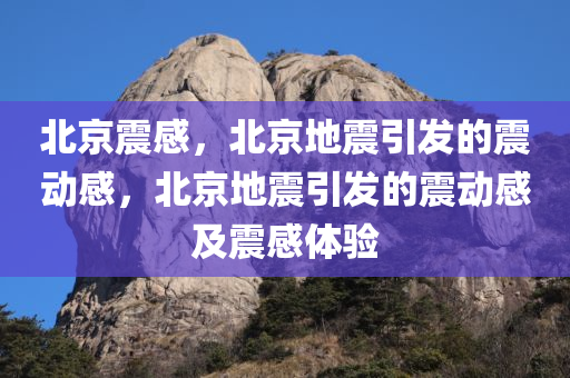 北京震感，北京地震引发的震动感，北京地震引发的震动感及震感体验