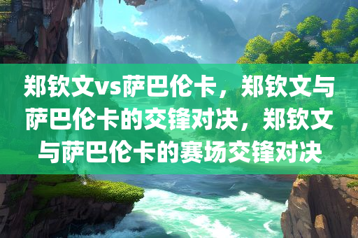 郑钦文vs萨巴伦卡，郑钦文与萨巴伦卡的交锋对决，郑钦文与萨巴伦卡的赛场交锋对决今晚必出三肖2025_2025新澳门精准免费提供·精确判断